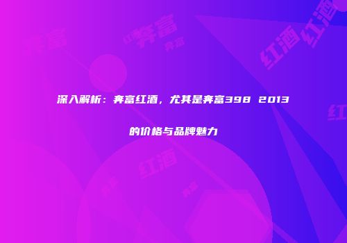 深入解析：奔富红酒，尤其是奔富398 2013的价格与品牌魅力