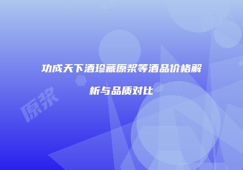 功成天下酒珍藏原浆等酒品价格解析与品质对比