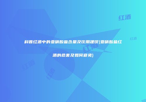 科普红酒中的亚硝酸盐含量及饮用建议(亚硝酸盐红酒的危害及如何避免)