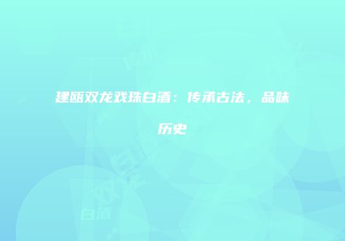 建瓯双龙戏珠白酒：传承古法，品味历史