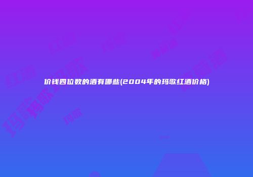 价钱四位数的酒有哪些(2004年的玛歌红酒价格)