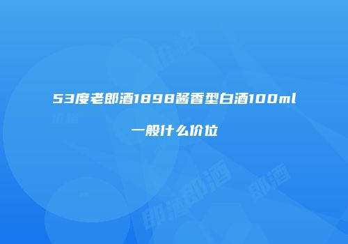 53度老郎酒1898酱香型白酒100ml一般什么价位