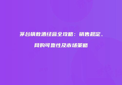 茅台镇散酒经营全攻略：销售规定、网购可靠性及市场策略