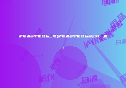 泸州老窖中国品味三号(泸州老窖中国品味多少钱一瓶)