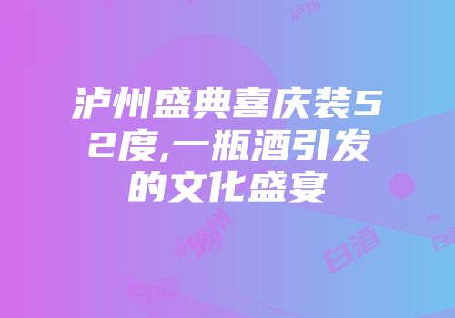 泸州盛典喜庆装52度,一瓶酒引发的文化盛宴