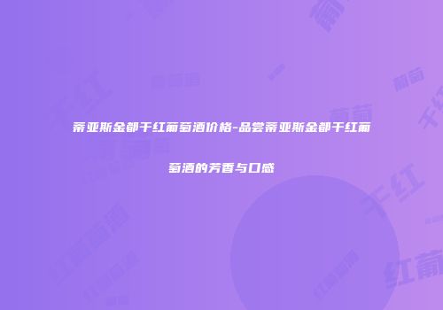 蒂亚斯金都干红葡萄酒价格-品尝蒂亚斯金都干红葡萄酒的芳香与口感