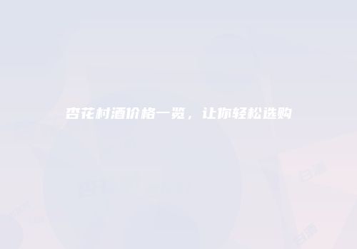 杏花村酒价格一览，让你轻松选购