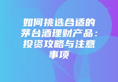 如何挑选合适的茅台酒理财产品：投资攻略与注意事项