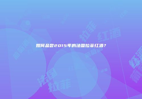 如何品尝2015年的法国拉菲红酒？