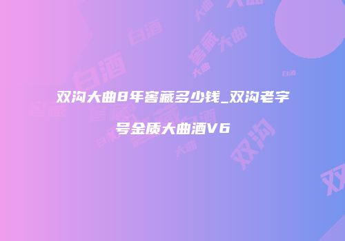双沟大曲8年窖藏多少钱_双沟老字号金质大曲酒V6