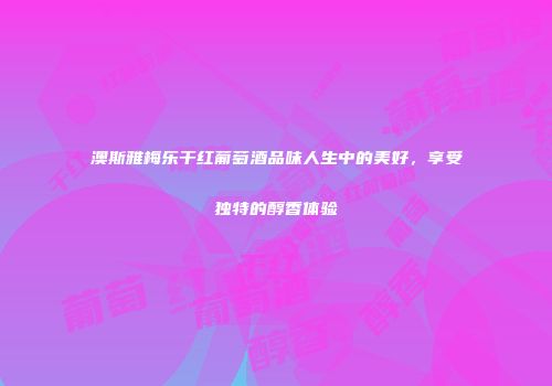 澳斯雅梅乐干红葡萄酒品味人生中的美好，享受独特的醇香体验