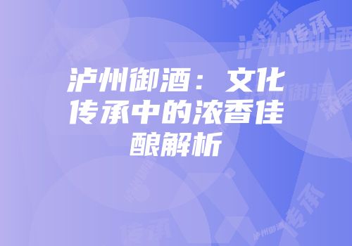 泸州御酒：文化传承中的浓香佳酿解析