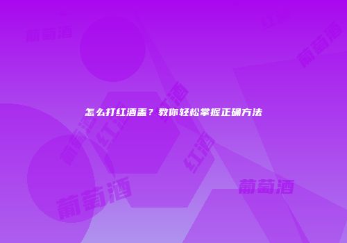 怎么打红酒盖？教你轻松掌握正确方法