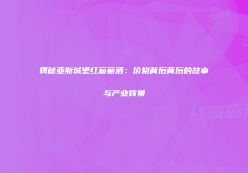 揭秘亚斯城堡红葡萄酒：价格背后背后的故事与产业背景