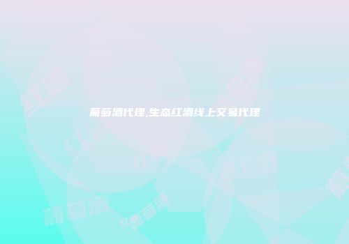 葡萄酒代理,生态红酒线上交易代理