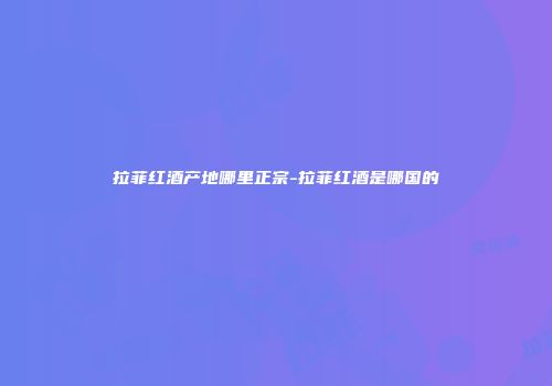 拉菲红酒产地哪里正宗-拉菲红酒是哪国的
