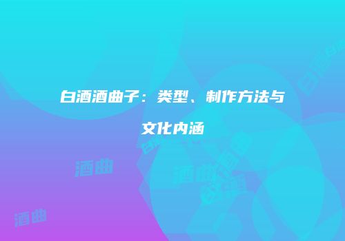 白酒酒曲子：类型、制作方法与文化内涵