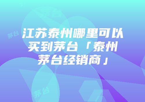 江苏泰州哪里可以买到茅台「泰州茅台经销商」