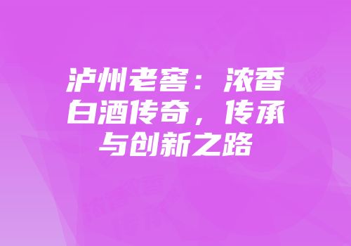 泸州老窖：浓香白酒传奇，传承与创新之路