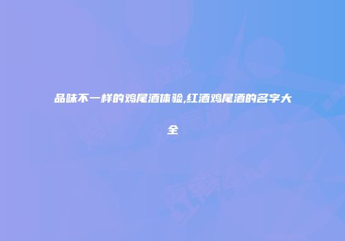 品味不一样的鸡尾酒体验,红酒鸡尾酒的名字大全
