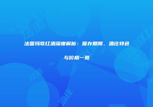 法国玛歌红酒深度解析：保存期限、酒庄特色与价格一览