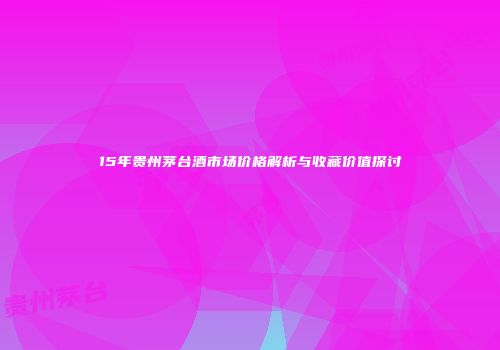 15年贵州茅台酒市场价格解析与收藏价值探讨