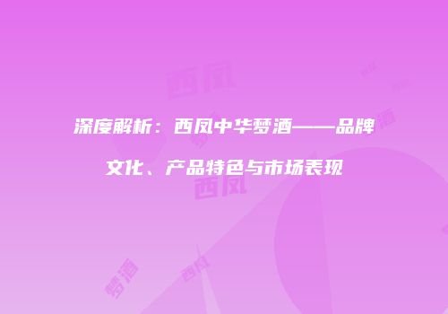深度解析：西凤中华梦酒——品牌文化、产品特色与市场表现