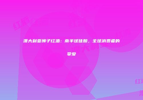 澳大利亚狮子红酒：南半球佳酿，全球消费者的挚爱