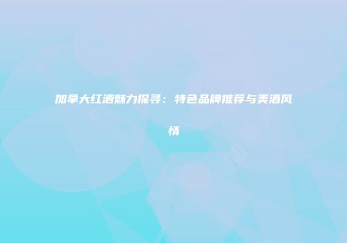 加拿大红酒魅力探寻：特色品牌推荐与美酒风情