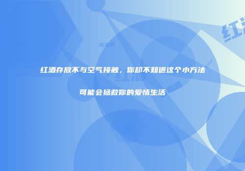 红酒存放不与空气接触，你却不知道这个小方法可能会拯救你的爱情生活