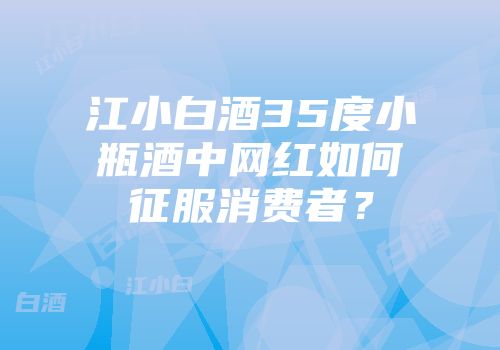 江小白酒35度小瓶酒中网红如何征服消费者？