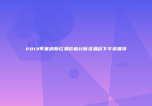 2013年塞纳斯红酒价格分析及酒店下午茶推荐
