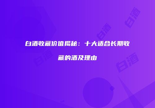 白酒收藏价值揭秘：十大适合长期收藏的酒及理由