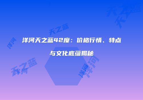 洋河天之蓝42度：价格行情、特点与文化底蕴揭秘