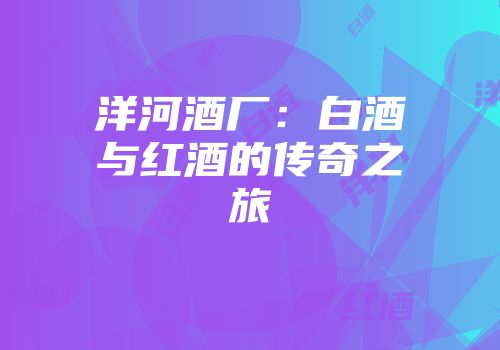 洋河酒厂：白酒与红酒的传奇之旅
