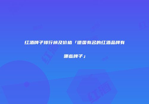 红酒牌子排行榜及价格「德国有名的红酒品牌有哪些牌子」