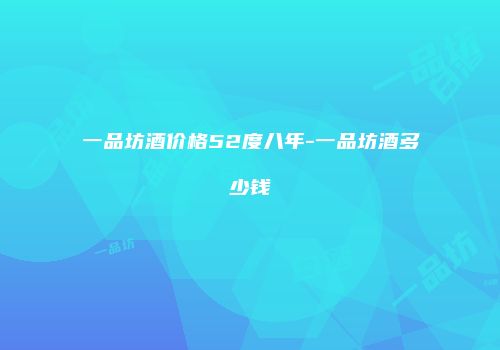一品坊酒价格52度八年-一品坊酒多少钱