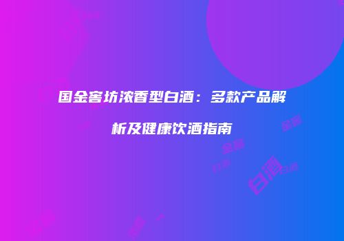 国金窖坊浓香型白酒：多款产品解析及健康饮酒指南