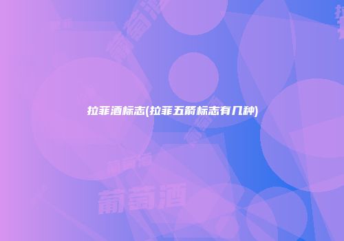 拉菲酒标志(拉菲五箭标志有几种)