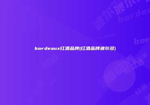 bordeaux红酒品牌(红酒品牌波尔多)