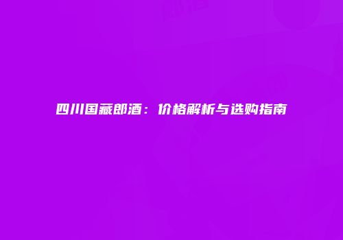 四川国藏郎酒：价格解析与选购指南