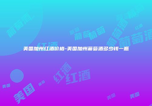 美国加州红酒价格-美国加州葡萄酒多少钱一瓶
