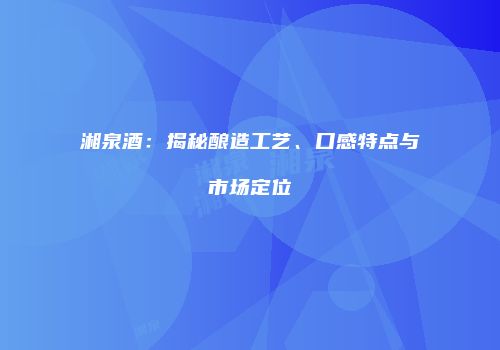 湘泉酒：揭秘酿造工艺、口感特点与市场定位
