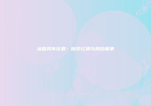 法国风车庄园：探索红酒与周边趣事
