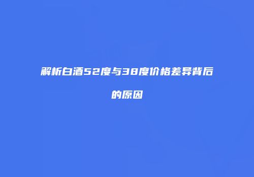 解析白酒52度与38度价格差异背后的原因