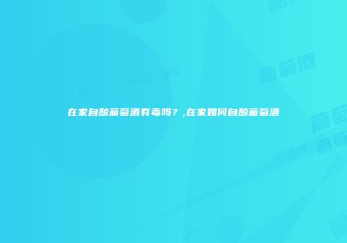 在家自酿葡萄酒有毒吗？,在家如何自酿葡萄酒