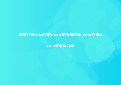 详细介绍trio红酒2013年市场行情_trio红酒2013年价格分析