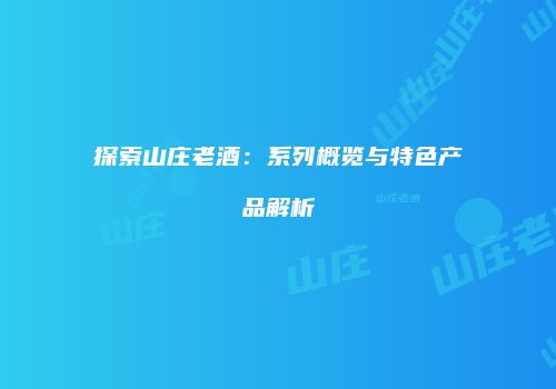 探索山庄老酒：系列概览与特色产品解析