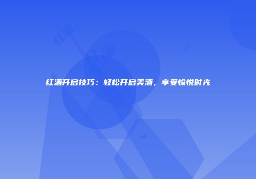 红酒开启技巧：轻松开启美酒，享受愉悦时光