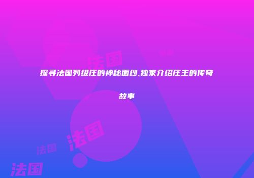 探寻法国列级庄的神秘面纱,独家介绍庄主的传奇故事